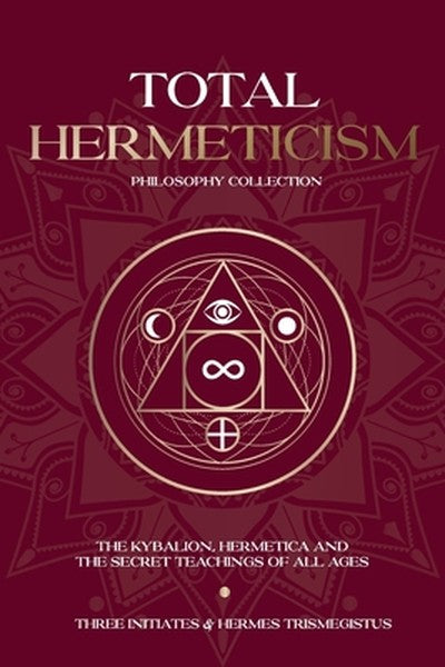 Total Hermeticism Philosophy Collection: The Kybalion, Hermetica and The Secret Teachings of All Ages