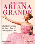 The Rise & Rise of Ariana Grande: The Stories Behind the Songs, Tours and Making of an Icon