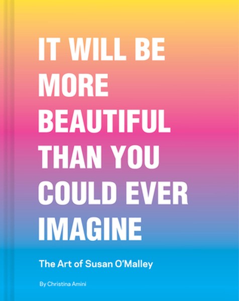 It Will Be More Beautiful Than You Could Ever Imagine: The Art of Susan O'Malley