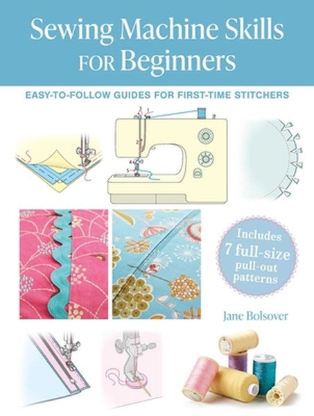 Sewing Machine Skills for Beginners: Easy-To-Follow Guides for First-Time Stitchers, Including 7 Full-Size Pull-Out Patt
