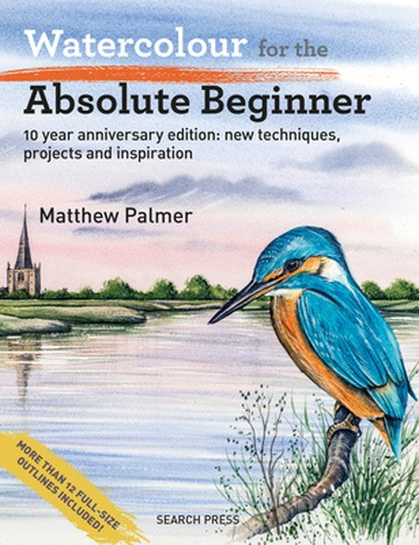 Watercolour for the Absolute Beginner: 10 Year Anniversary Edition: New Techniques, Projects and Inspiration with Full-S