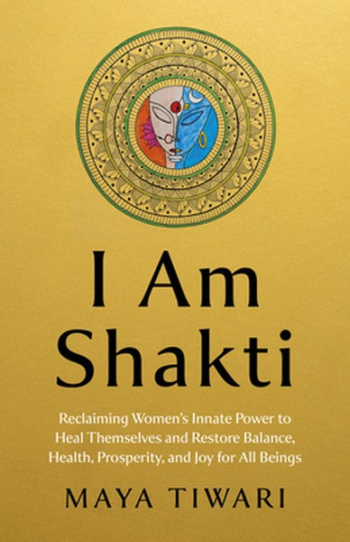 I Am Shakti: Reclaiming Women's Innate Power to Heal Themselves and Restore Balance, Health, Prosperity, and Joy for All