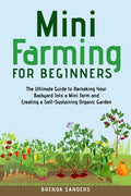 Mini Farming for Beginners: The Ultimate Guide to Remaking Your Backyard Into a Mini Farm and Creating a Self-Sustaining