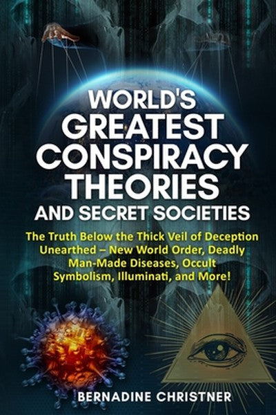 World's Greatest Conspiracy Theories and Secret Societies: The Truth Below the Thick Veil of Deception Unearthed New Wor