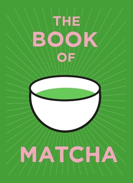 The Book of Matcha: A Superhero Tea - What It Is, How to Drink It, Recipes and Lots More
