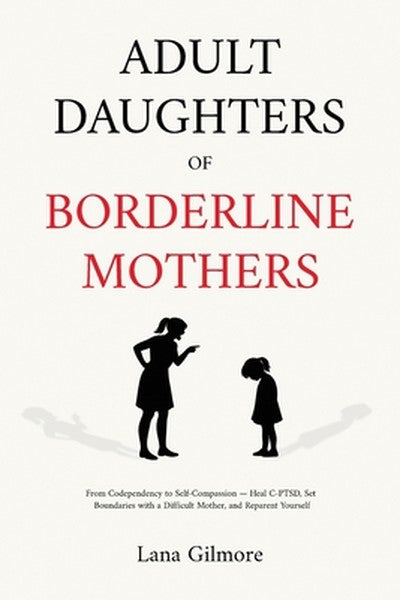 Adult Daughters of Borderline Mothers: From Codependency to Self-Compassion - Heal C-PTSD, Set Boundaries with a Difficu