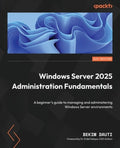 Windows Server 2025 Administration Fundamentals - Fourth Edition: A beginner's guide to managing and administering Windo