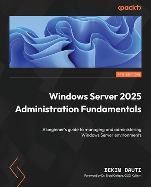 Windows Server 2025 Administration Fundamentals - Fourth Edition: A beginner's guide to managing and administering Windo