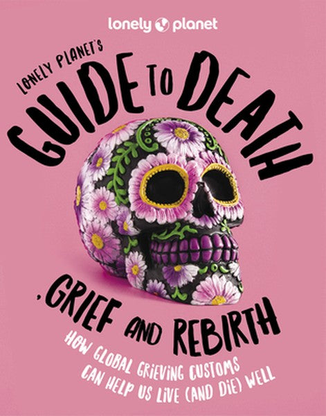 Lonely Planet's Guide to Death, Grief and Rebirth: Fascinating Traditions & Beliefs from Around the World Insightful Fir