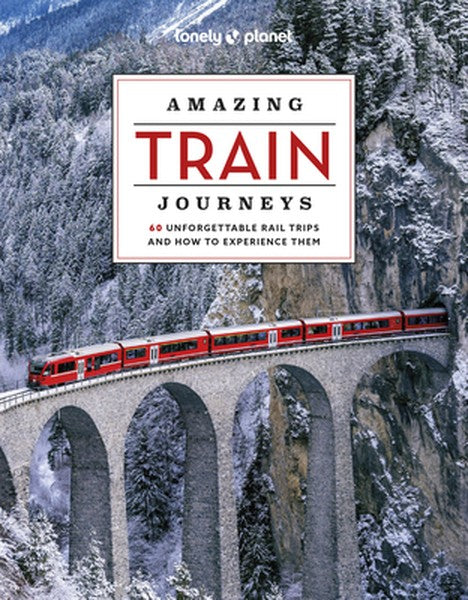 Lonely Planet Amazing Train Journeys: The Ultimate Guide to 60 Remarkable Rail Experiences with Stunning Photography, Ro
