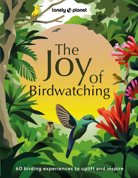Lonely Planet the Joy of Birdwatching: The World's Most Joyous Birding Adventures Connect with Nature & Meet Remarkable 