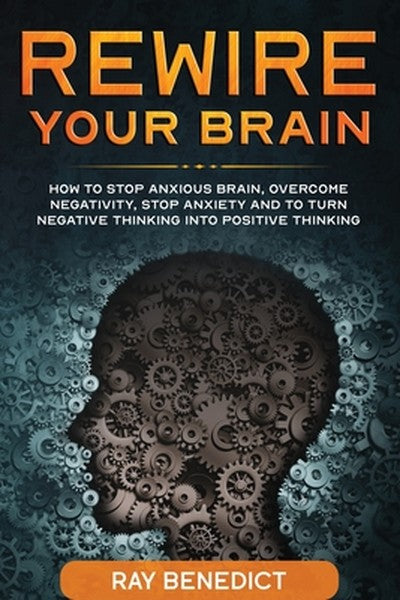 Rewire Your Brain: How to stop anxious brain, overcome negativity, stop anxiety and turn negative thinking into positive