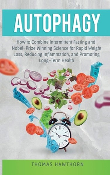 Autophagy: How to Combine Intermittent Fasting and Nobel-Prize Winning Science for Rapid Weight Loss, Reducing Inflammat