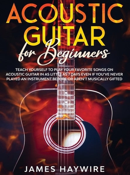 Acoustic Guitar for Beginners: Teach Yourself to Play Your Favorite Songs on Acoustic Guitar in as Little as 7 Days Even