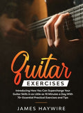 Practical Guitar Exercises Introducing How You Can Supercharge Your Guitar Skills in as Little as 10 Minutes a Day With 