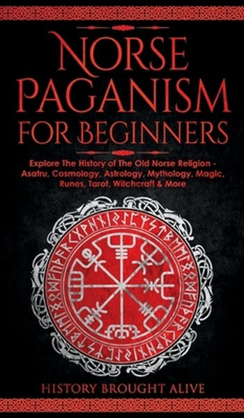 Norse Paganism for Beginners: Explore The History of The Old Norse Religion - Asatru, Cosmology, Astrology, Mythology, M