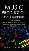 Music Production For Beginners 2022+ Edition: How to Produce Music, The Easy to Read Guide for Music Producers & Songwri