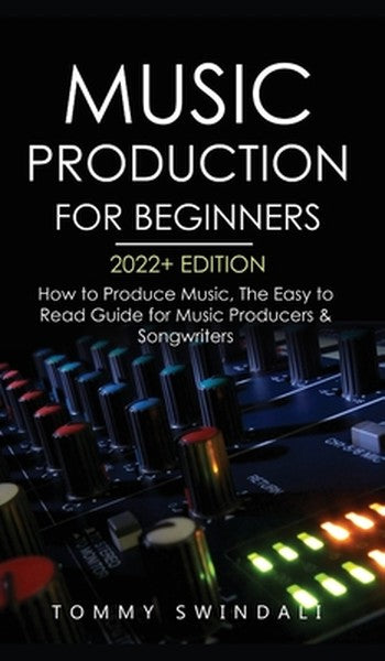 Music Production For Beginners 2022+ Edition: How to Produce Music, The Easy to Read Guide for Music Producers & Songwri