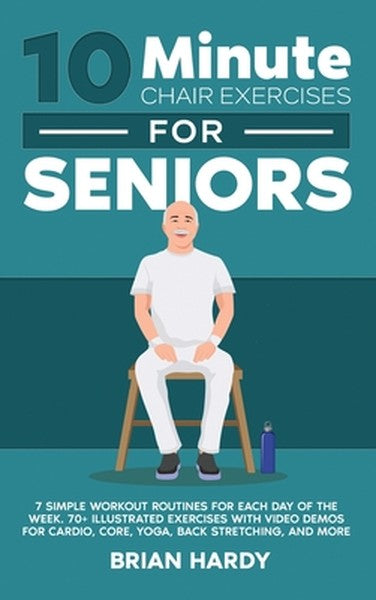 10-Minute Chair Exercises for Seniors; 7 Simple Workout Routines for Each Day of the Week. 70+ Illustrated Exercises wit
