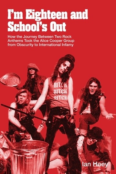 I'm Eighteen and School's Out: How the Journey Between Two Rock Anthems Took the Alice Cooper Group from Obscurity to In