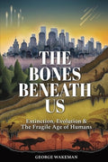 The Bones Beneath Us: Extinction, Evolution & The Fragile Age of Humans