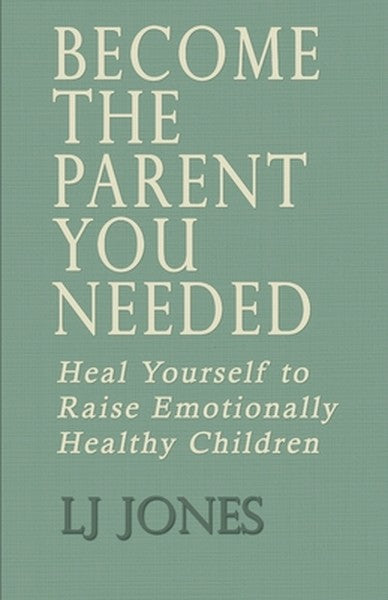Become The Parent You Needed: Heal Yourself to Raise Emotionally Healthy Children