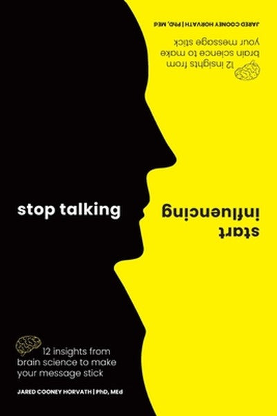 Stop Talking, Start Influencing: 12 Insights from Brain Science to Make Your Message Stick