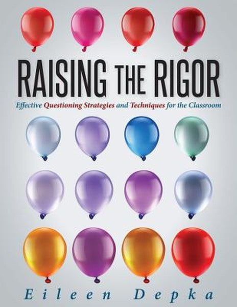 Raising the Rigor: Effective Questioning Strategies and Techniques for the Classroom (Teach Students to Write and Ask Th