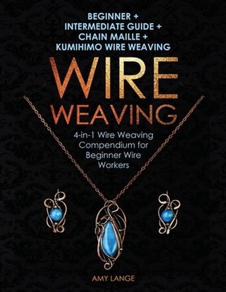 Wire Weaving: Beginner + Intermediate Guide + Chain Maille + Kumihimo Wire Weaving: 4-in-1 Wire Weaving Compendium for B
