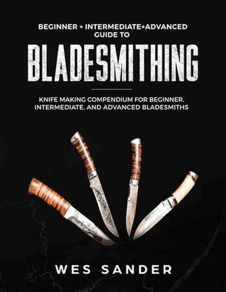 Bladesmithing: Beginner + Intermediate + Advanced Guide to Bladesmithing: Knife Making Compendium for Beginner, Intermed