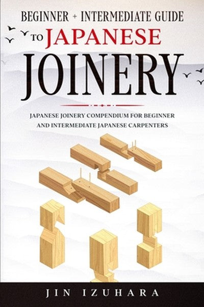 Japanese Joinery: Beginner + Intermediate Guide to Japanese Joinery: Japanese Joinery Compendium for Beginner and Interm