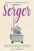 Serger: Beginner + Intermediate Guide to Serger: Serger Compendium: Upgrade Your Favorite Garments in 8 Steps and Make Y
