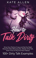 How to Talk Dirty: Drive Your Partner Crazy And Set The Right Mood For Mind- Blowing Sex Master Dirty Talk, Even If You 