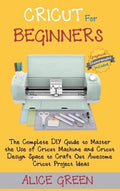 Cricut for Beginners: The Complete DIY Guide to Master the Use of Cricut Machine and Cricut Design Space to Craft Out Aw