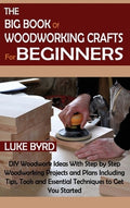 The Big Book of Woodworking Crafts for Beginners: DIY Woodwork Ideas With Step by Step Woodworking Projects and Plans In