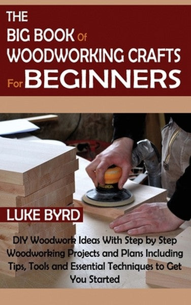 The Big Book of Woodworking Crafts for Beginners: DIY Woodwork Ideas With Step by Step Woodworking Projects and Plans In