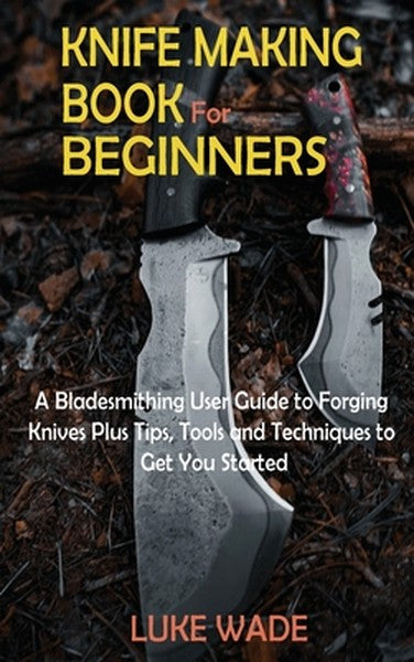 Knife Making Book for Beginners: A Bladesmithing User Guide to Forging Knives Plus Tips, Tools and Techniques to Get You