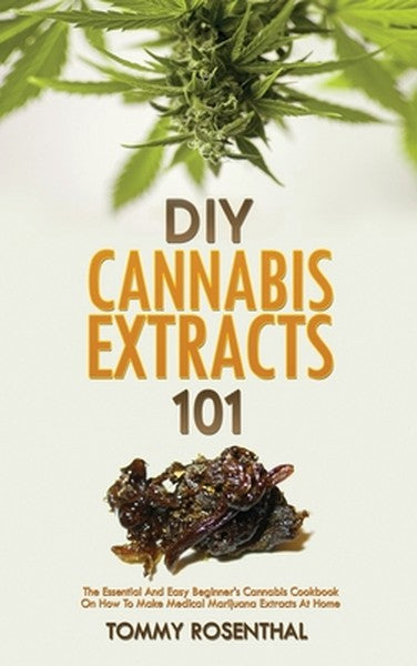 DIY Cannabis Extracts 101: The Essential And Easy Beginner's Cannabis Cookbook On How To Make Medical Marijuana Extracts