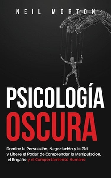 Psicología Oscura: Domine la Persuasión, Negociación y la PNL y Libere el Poder de Comprender la Manipulación, el Engaño