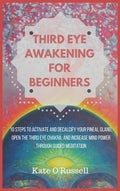 Third Eye Awakening for Beginners: 10 Steps to Activate and Decalcify Your Pineal Gland, Open the Third Eye Chakra, and 