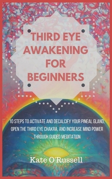 Third Eye Awakening for Beginners: 10 Steps to Activate and Decalcify Your Pineal Gland, Open the Third Eye Chakra, and 
