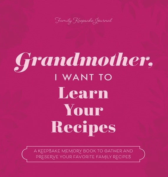 Grandmother, I Want to Learn Your Recipes: A Keepsake Memory Book to Gather and Preserve Your Favorite Family Recipes
