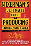 MIXERMAN'S Ultimate Guide to PRODUCING Records, Music & Songs: Everything You Need to Know About Producing, Recording, M