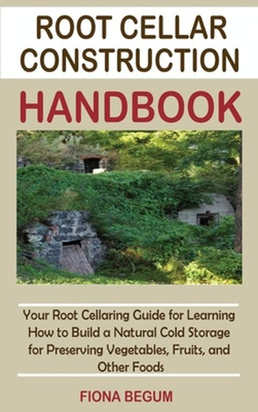 Root Cellar Construction Handbook: Your Root Cellaring Guide for Learning How to Build a Natural Cold Storage for Preser