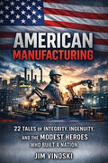 American Manufacturing: 22 Tales of Integrity, Ingenuity, and the Modest Heroes Who Built a Nation