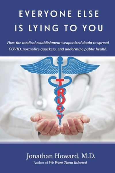 Everyone Else is Lying to You: How our medical establishment weaponized doubt to spread COVID, normalize quackery, and u