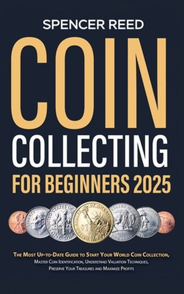 Coin Collecting for Beginners 2025: The Most Up-to-Date Guide to Start Your Coin Collection, Master Coin Identification,