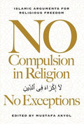 No Compulsion in Religion -- No Exceptions: Islamic Arguments for Religious Freedom