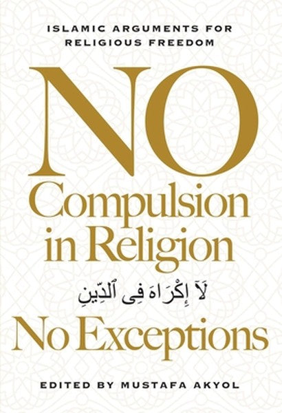 No Compulsion in Religion -- No Exceptions: Islamic Arguments for Religious Freedom
