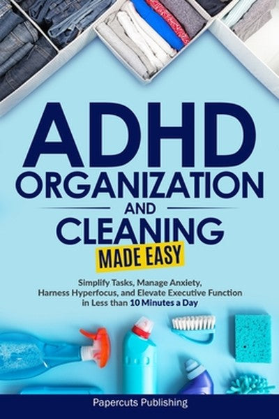 ADHD Organization and Cleaning Made Easy: Simplify Tasks, Manage Anxiety, Harness Hyperfocus, and Elevate Executive Func